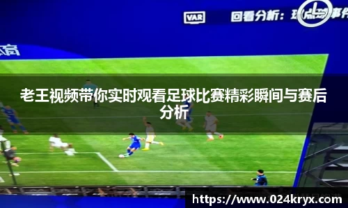 老王视频带你实时观看足球比赛精彩瞬间与赛后分析