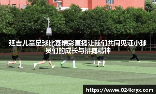 延吉儿童足球比赛精彩直播让我们共同见证小球员们的成长与拼搏精神