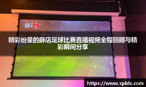 精彩纷呈的薛店足球比赛直播视频全程回顾与精彩瞬间分享