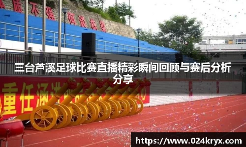 三台芦溪足球比赛直播精彩瞬间回顾与赛后分析分享