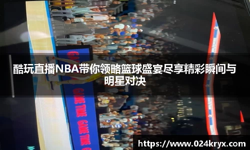 酷玩直播NBA带你领略篮球盛宴尽享精彩瞬间与明星对决